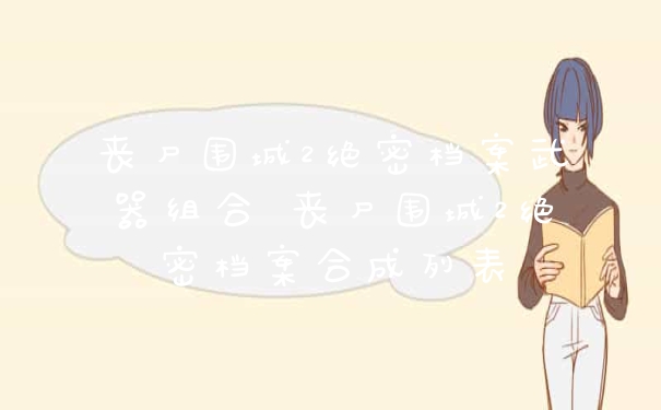 丧尸围城2绝密档案武器组合 丧尸围城2绝密档案合成列表