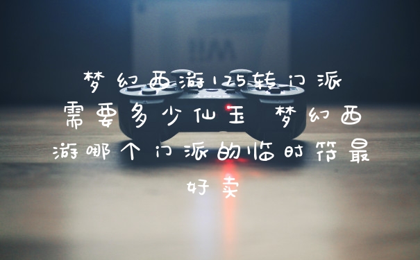梦幻西游175转门派需要多少仙玉 梦幻西游哪个门派的临时符最好卖