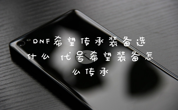 DNF希望传承装备选什么 代号希望装备怎么传承
