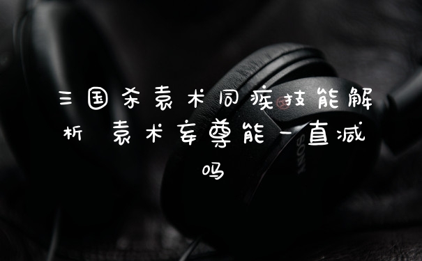 三国杀袁术同疾技能解析 袁术妄尊能一直减吗