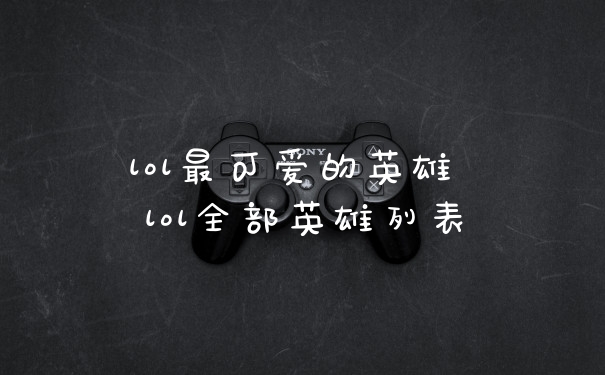 lol最可爱的英雄 lol全部英雄列表