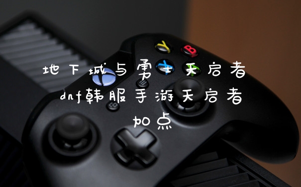 地下城与勇士天启者 dnf韩服手游天启者加点