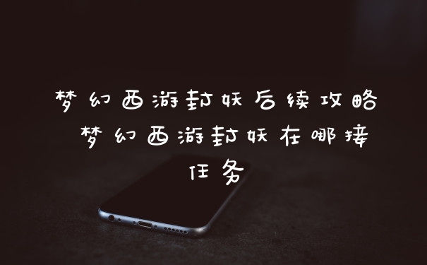 梦幻西游封妖后续攻略 梦幻西游封妖在哪接任务