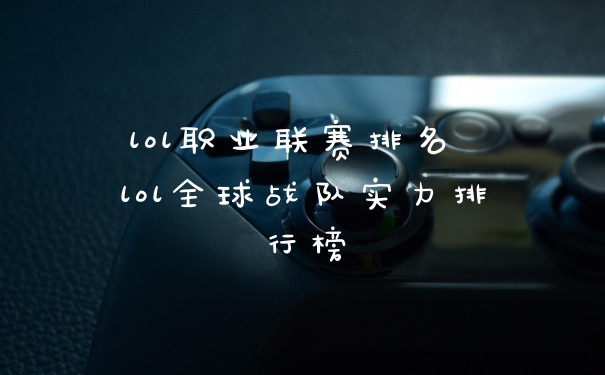 lol职业联赛排名 lol全球战队实力排行榜
