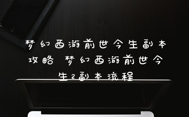 梦幻西游前世今生副本攻略 梦幻西游前世今生2副本流程