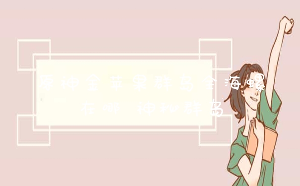 原神金苹果群岛全海螺在哪 神秘群岛