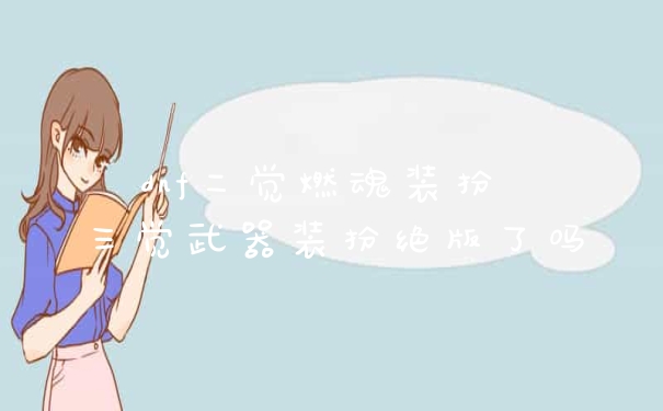 dnf二觉燃魂装扮 三觉武器装扮绝版了吗