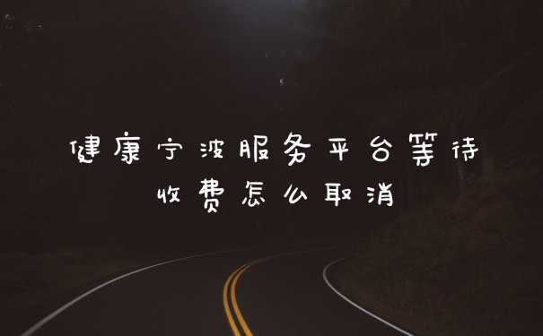 健康宁波服务平台等待收费怎么取消