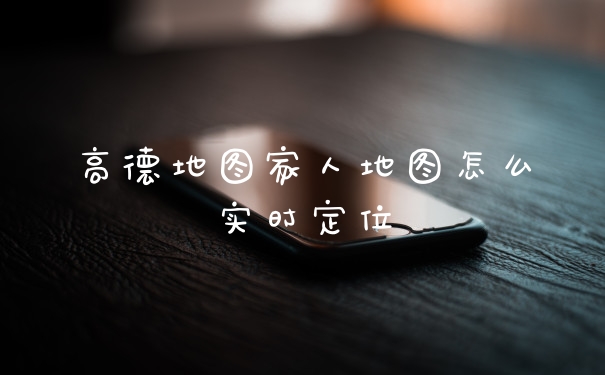高德地图家人地图怎么实时定位