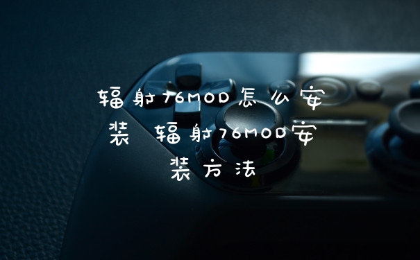 辐射76MOD怎么安装 辐射76MOD安装方法