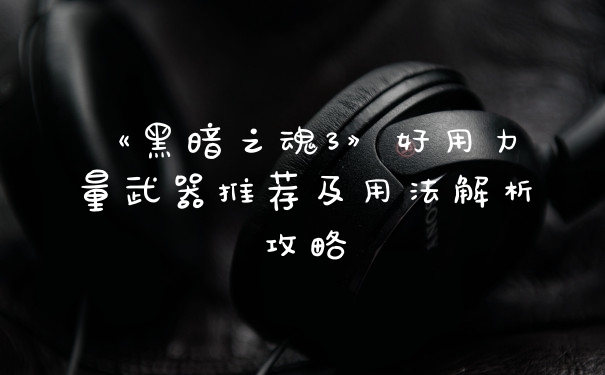 《黑暗之魂3》好用力量武器推荐及用法解析攻略
