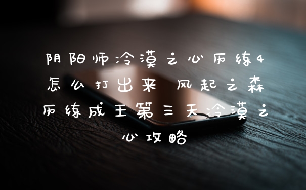 阴阳师冷漠之心历练4怎么打出来 风起之森历练成王第三天冷漠之心攻略
