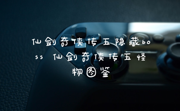 仙剑奇侠传五隐藏boss 仙剑奇侠传五怪物图鉴