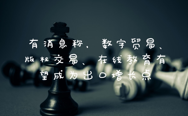 有消息称，数字贸易、版权交易、在线教育有望成为出口增长点