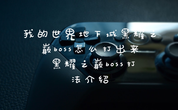 我的世界地下城黑耀之巅boss怎么打出来 黑耀之巅boss打法介绍
