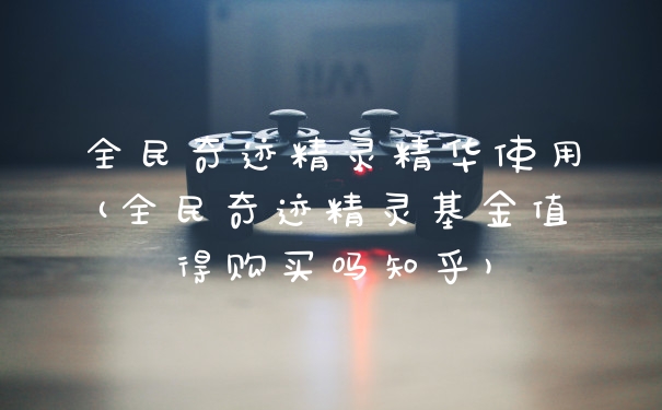 全民奇迹精灵精华使用(全民奇迹精灵基金值得购买吗知乎)