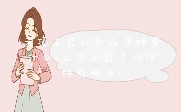 云顶之弈战利品法球是什么(云顶之弈手游法球在哪开)