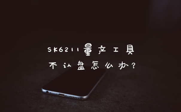 SK6211量产工具不认盘怎么办？