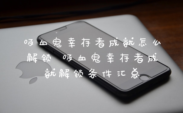 吸血鬼幸存者成就怎么解锁 吸血鬼幸存者成就解锁条件汇总