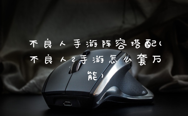 不良人手游阵容搭配(不良人2手游怎么套万能)