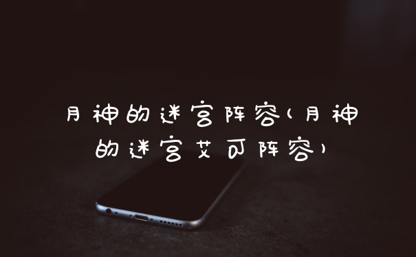 月神的迷宫阵容(月神的迷宫艾可阵容)