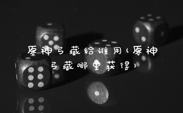 原神弓藏给谁用(原神弓藏哪里获得)