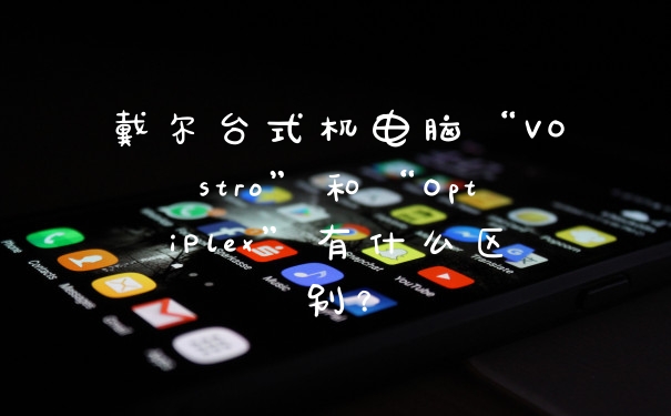 戴尔台式机电脑“VOstro”和“OptiPlex”有什么区别？