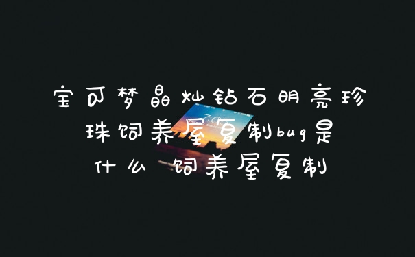 宝可梦晶灿钻石明亮珍珠饲养屋复制bug是什么 饲养屋复制