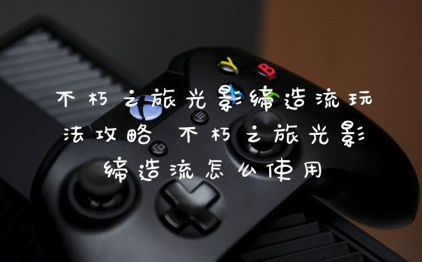 不朽之旅光影缔造流玩法攻略 不朽之旅光影缔造流怎么使用