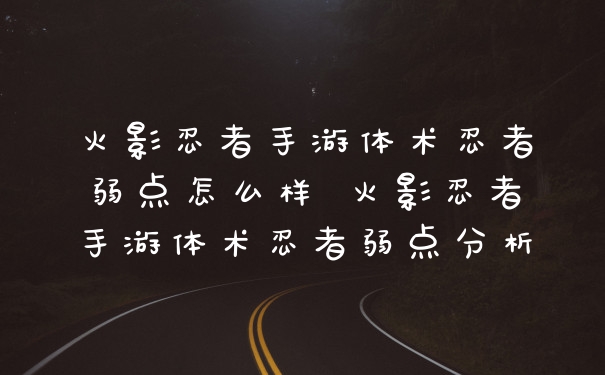 火影忍者手游体术忍者弱点怎么样 火影忍者手游体术忍者弱点分析
