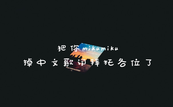 把你mikumiku掉中文歌词拜托各位了