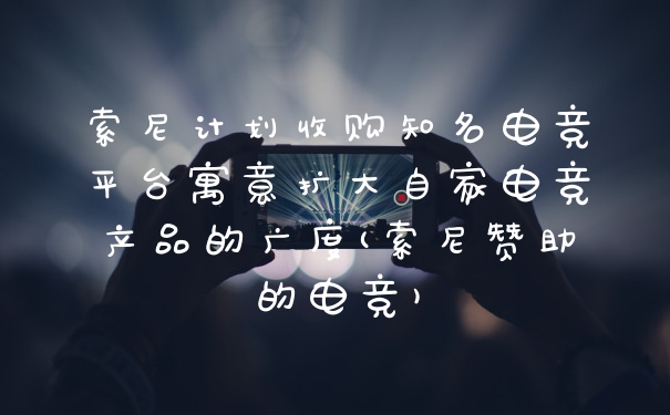 索尼计划收购知名电竞平台寓意扩大自家电竞产品的广度(索尼赞助的电竞)