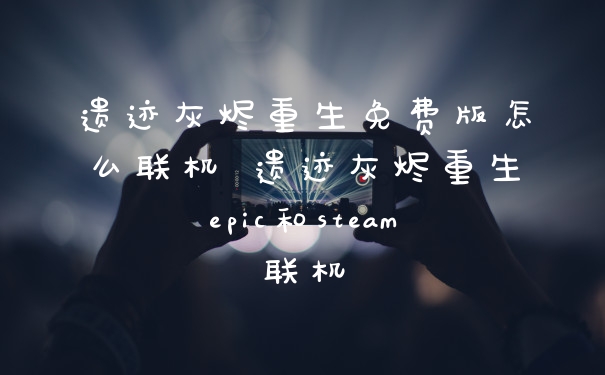 遗迹灰烬重生免费版怎么联机 遗迹灰烬重生epic和steam联机
