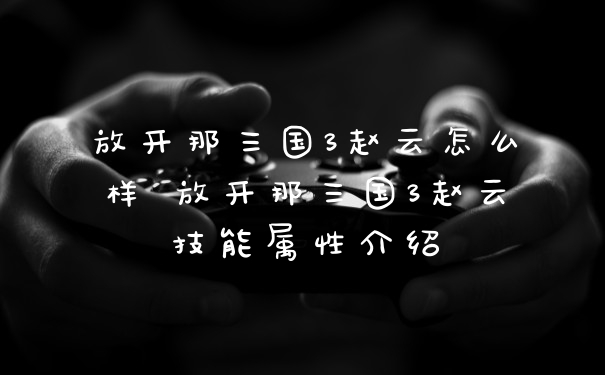 放开那三国3赵云怎么样 放开那三国3赵云技能属性介绍
