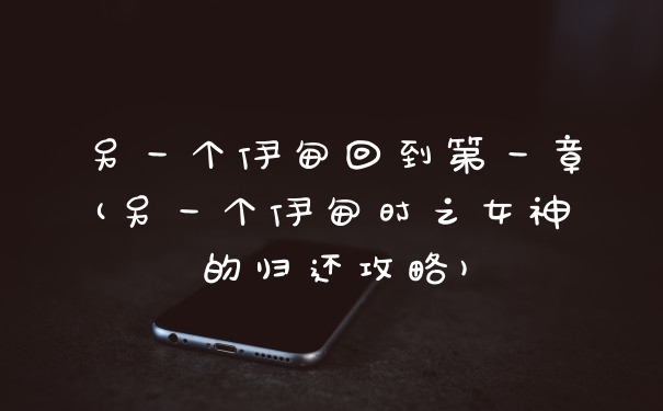 另一个伊甸回到第一章(另一个伊甸时之女神的归还攻略)