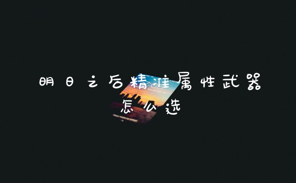 明日之后精准属性武器怎么选