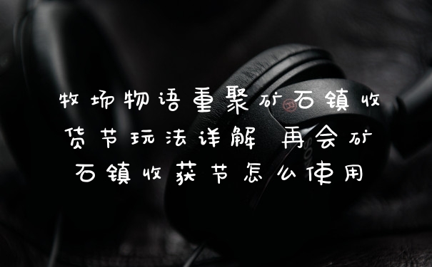 牧场物语重聚矿石镇收货节玩法详解 再会矿石镇收获节怎么使用