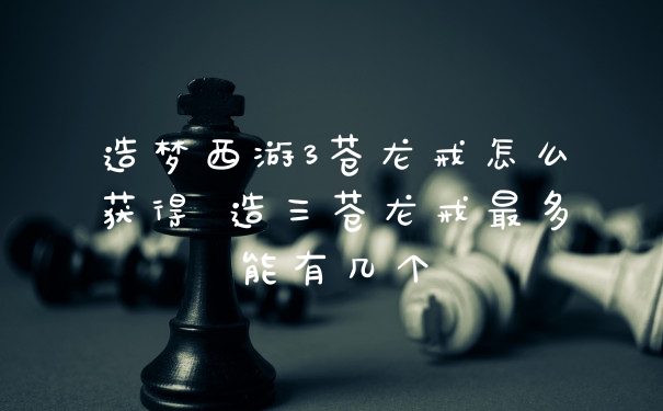 造梦西游3苍龙戒怎么获得 造三苍龙戒最多能有几个