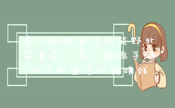 倩女幽魂生活技能野外采集点，倩女幽魂手游如何用生活技能赚钱