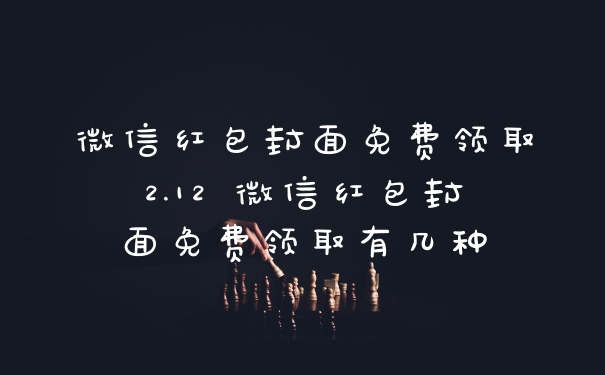 微信红包封面免费领取2.12 微信红包封面免费领取有几种