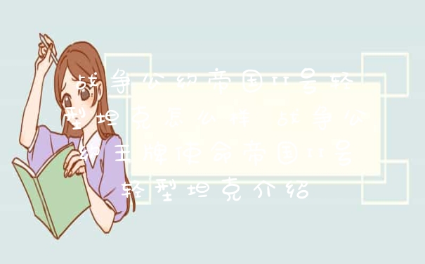 战争公约帝国II号轻型坦克怎么样 战争公约王牌使命帝国II号轻型坦克介绍