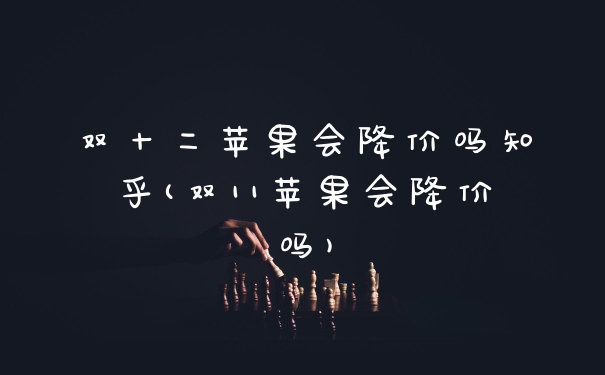 双十二苹果会降价吗知乎(双11苹果会降价吗)