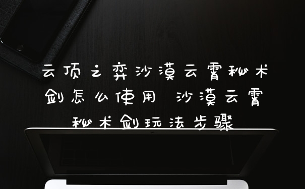 云顶之弈沙漠云霄秘术剑怎么使用 沙漠云霄秘术剑玩法步骤