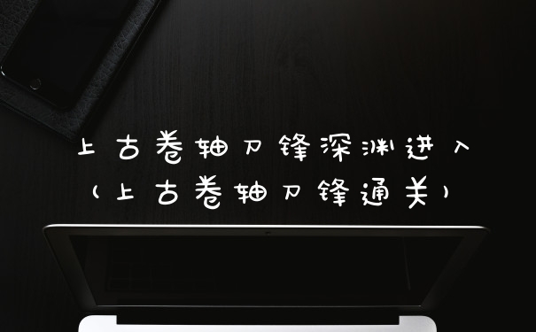 上古卷轴刀锋深渊进入(上古卷轴刀锋通关)