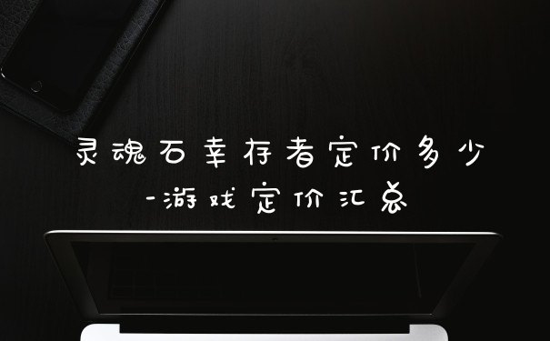 灵魂石幸存者定价多少-游戏定价汇总
