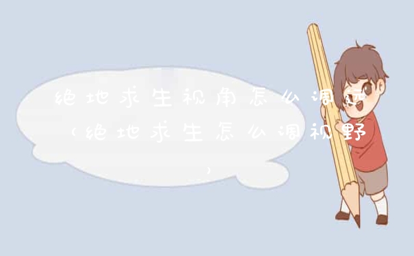 绝地求生视角怎么调远（绝地求生怎么调视野）