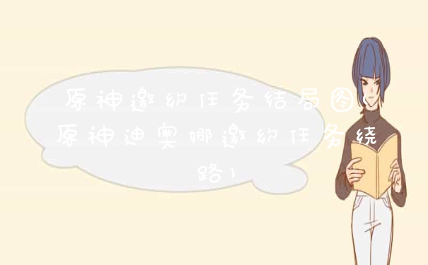 原神邀约任务结局图(原神迪奥娜邀约任务绕路)