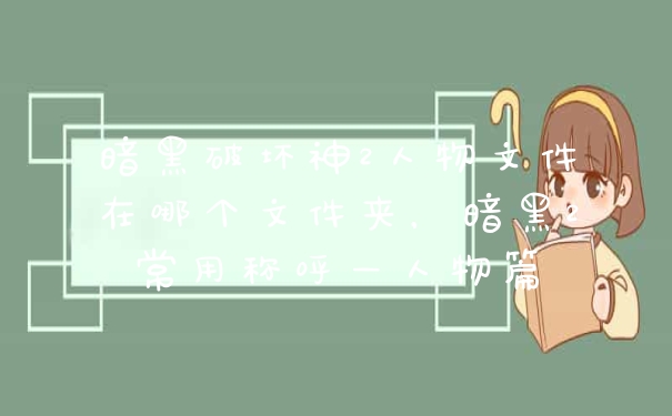 暗黑破坏神2人物文件在哪个文件夹，暗黑2常用称呼—人物篇