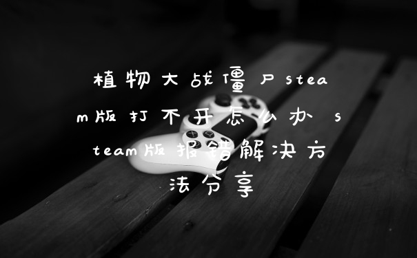 植物大战僵尸steam版打不开怎么办 steam版报错解决方法分享
