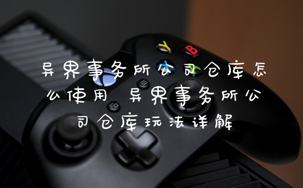 异界事务所公司仓库怎么使用 异界事务所公司仓库玩法详解